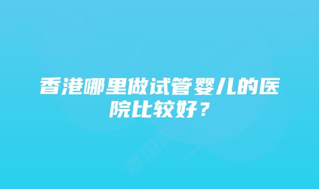 香港哪里做试管婴儿的医院比较好？