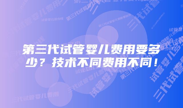 第三代试管婴儿费用要多少？技术不同费用不同！