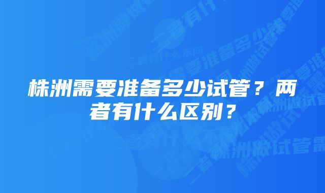 株洲需要准备多少试管？两者有什么区别？