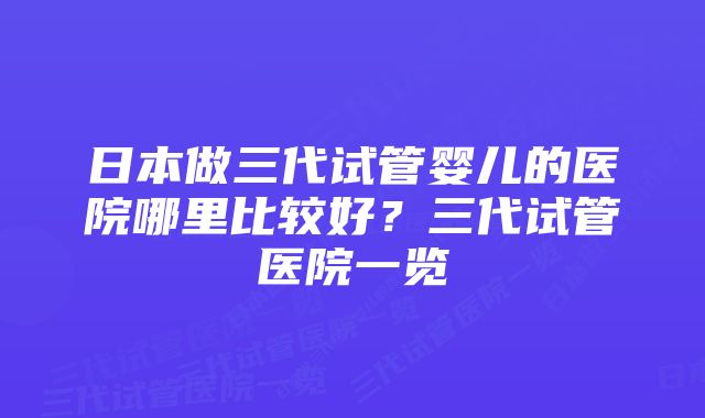 日本做三代试管婴儿的医院哪里比较好？三代试管医院一览