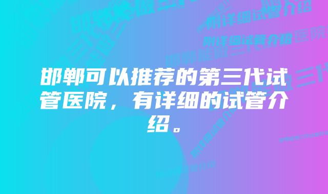 邯郸可以推荐的第三代试管医院，有详细的试管介绍。