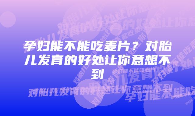 孕妇能不能吃麦片？对胎儿发育的好处让你意想不到