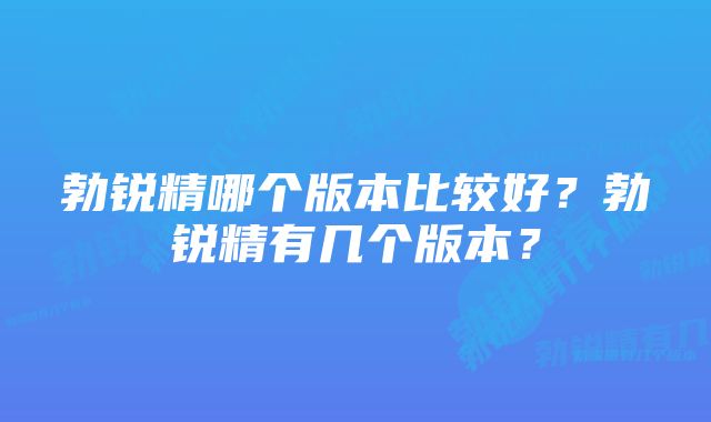 勃锐精哪个版本比较好？勃锐精有几个版本？