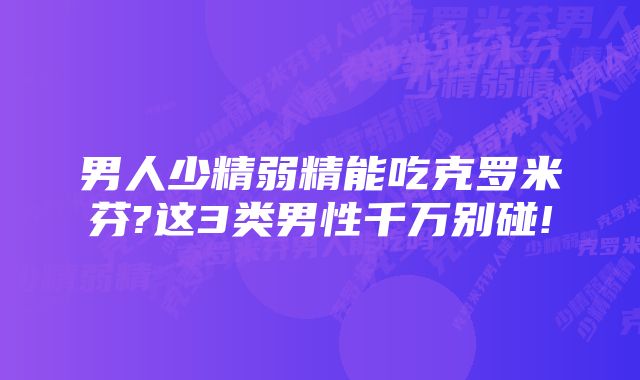 男人少精弱精能吃克罗米芬?这3类男性千万别碰!