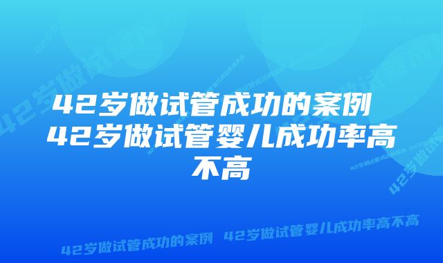 42岁做试管成功的案例 42岁做试管婴儿成功率高不高