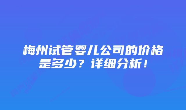 梅州试管婴儿公司的价格是多少？详细分析！