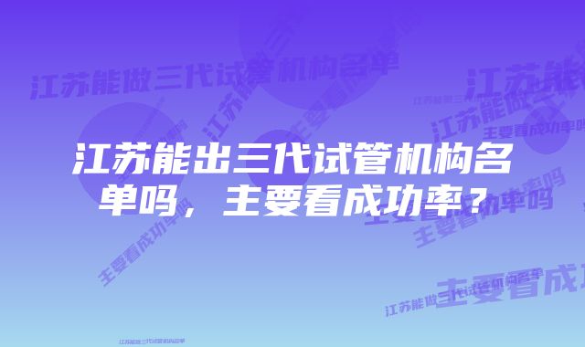 江苏能出三代试管机构名单吗，主要看成功率？