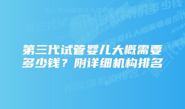 第三代试管婴儿大概需要多少钱？附详细机构排名