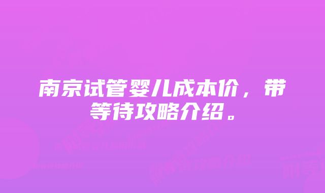 南京试管婴儿成本价，带等待攻略介绍。