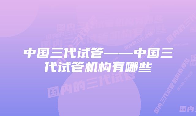 中国三代试管——中国三代试管机构有哪些