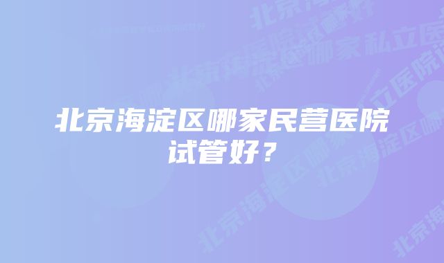 北京海淀区哪家民营医院试管好？