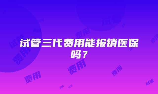 试管三代费用能报销医保吗？