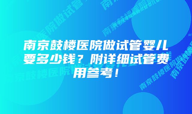 南京鼓楼医院做试管婴儿要多少钱？附详细试管费用参考！