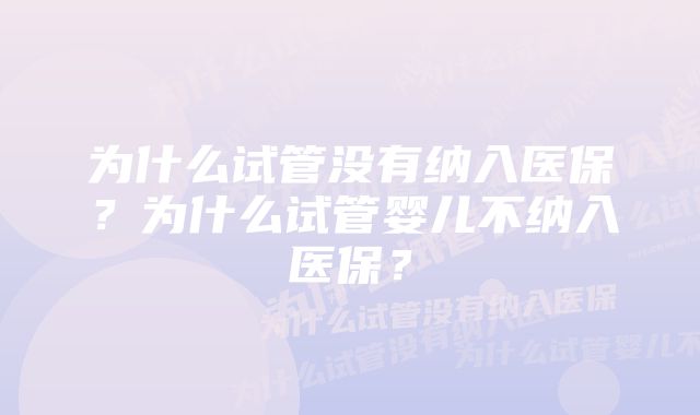 为什么试管没有纳入医保？为什么试管婴儿不纳入医保？