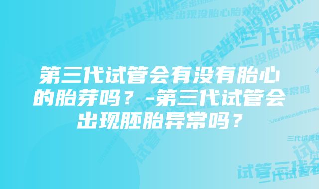 第三代试管会有没有胎心的胎芽吗？-第三代试管会出现胚胎异常吗？