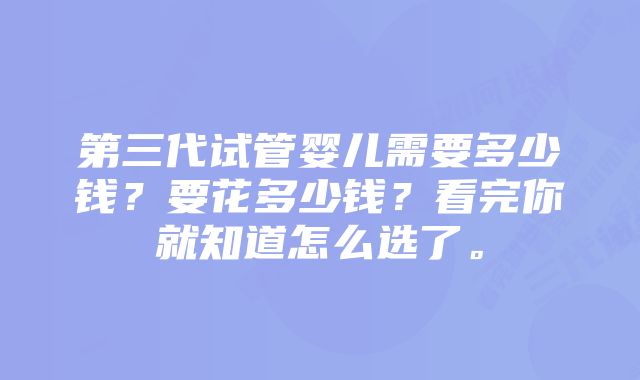 第三代试管婴儿需要多少钱？要花多少钱？看完你就知道怎么选了。