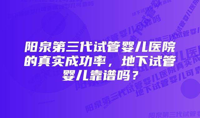 阳泉第三代试管婴儿医院的真实成功率，地下试管婴儿靠谱吗？