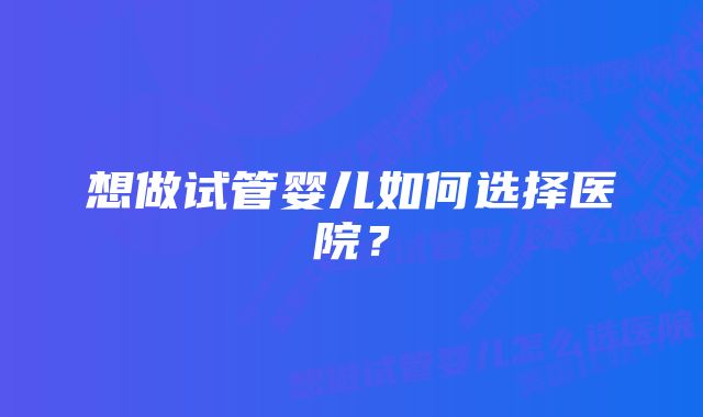 想做试管婴儿如何选择医院？