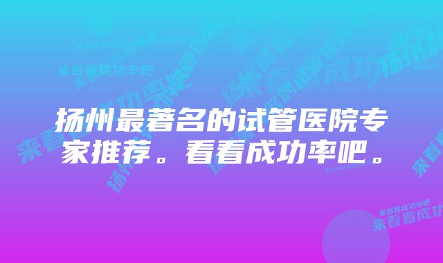 扬州最著名的试管医院专家推荐。看看成功率吧。