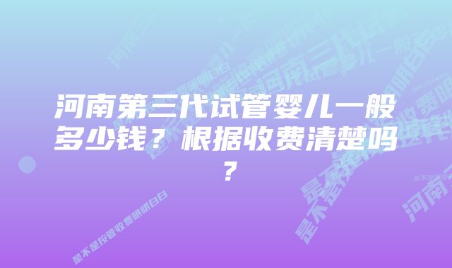 河南第三代试管婴儿一般多少钱？根据收费清楚吗？