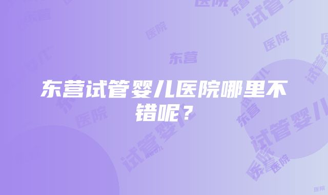 东营试管婴儿医院哪里不错呢？