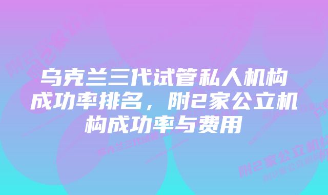 乌克兰三代试管私人机构成功率排名，附2家公立机构成功率与费用