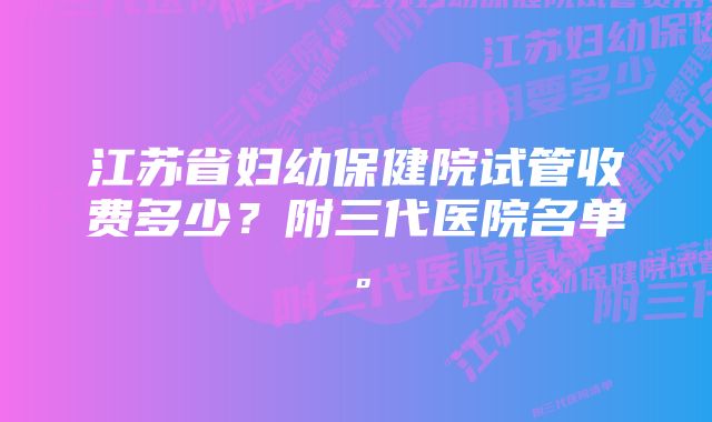 江苏省妇幼保健院试管收费多少？附三代医院名单。