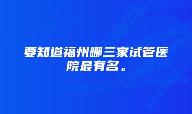 要知道福州哪三家试管医院最有名。