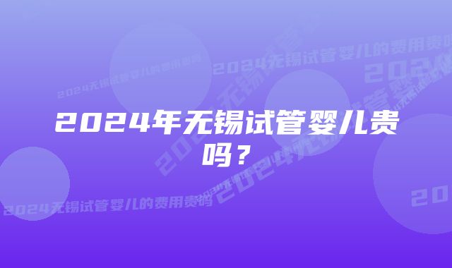 2024年无锡试管婴儿贵吗？