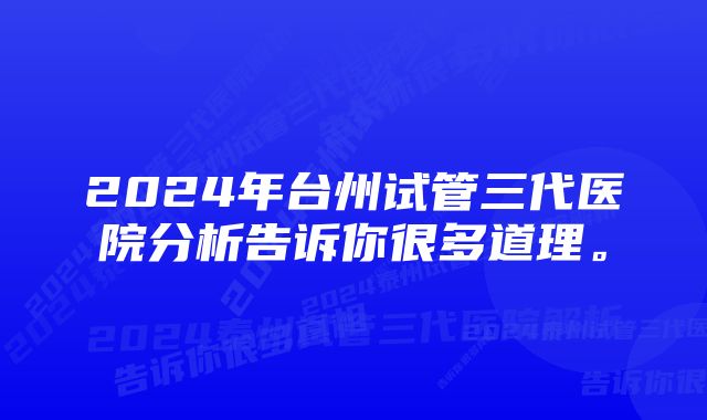 2024年台州试管三代医院分析告诉你很多道理。