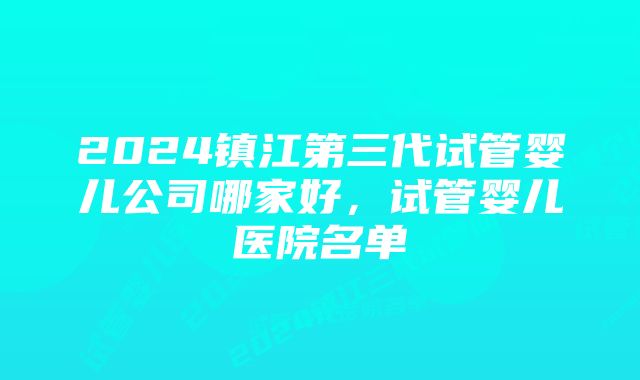 2024镇江第三代试管婴儿公司哪家好，试管婴儿医院名单