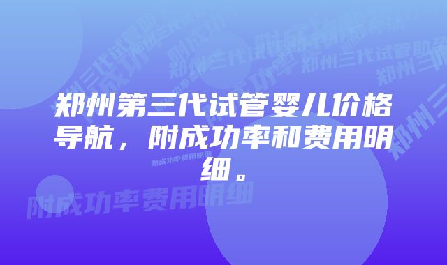 郑州第三代试管婴儿价格导航，附成功率和费用明细。