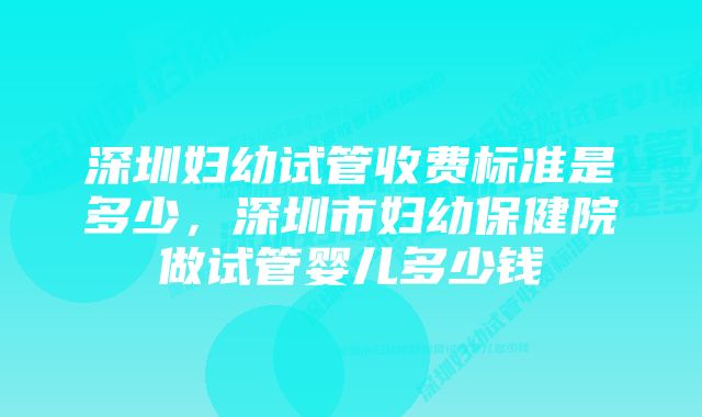 深圳妇幼试管收费标准是多少，深圳市妇幼保健院做试管婴儿多少钱