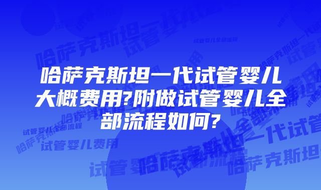 哈萨克斯坦一代试管婴儿大概费用?附做试管婴儿全部流程如何?