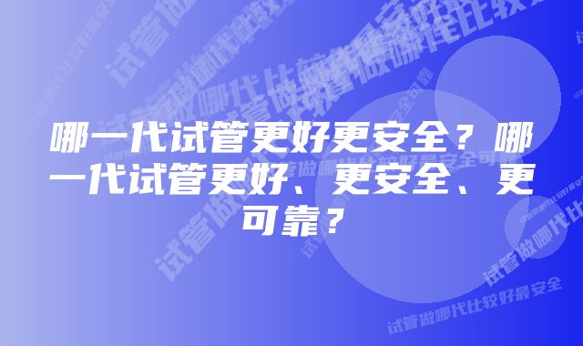 哪一代试管更好更安全？哪一代试管更好、更安全、更可靠？