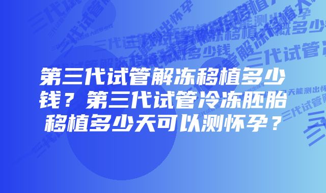 第三代试管解冻移植多少钱？第三代试管冷冻胚胎移植多少天可以测怀孕？