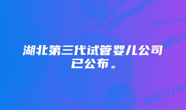 湖北第三代试管婴儿公司已公布。