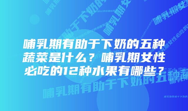 哺乳期有助于下奶的五种蔬菜是什么？哺乳期女性必吃的12种水果有哪些？