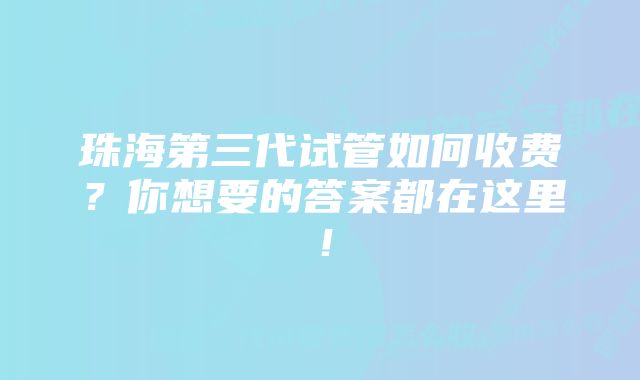 珠海第三代试管如何收费？你想要的答案都在这里！