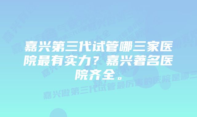 嘉兴第三代试管哪三家医院最有实力？嘉兴著名医院齐全。