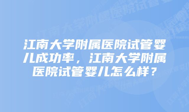 江南大学附属医院试管婴儿成功率，江南大学附属医院试管婴儿怎么样？