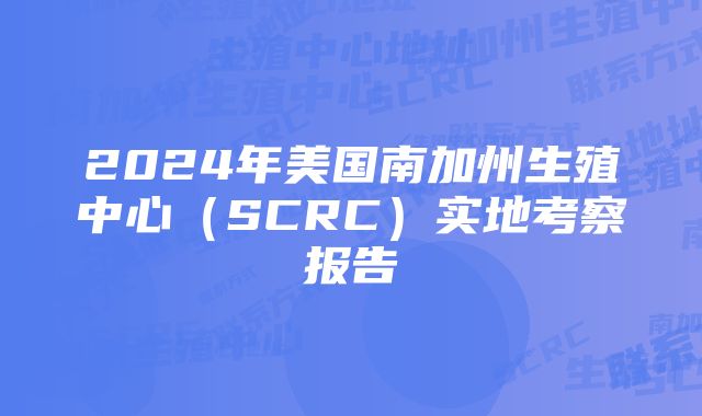 2024年美国南加州生殖中心（SCRC）实地考察报告