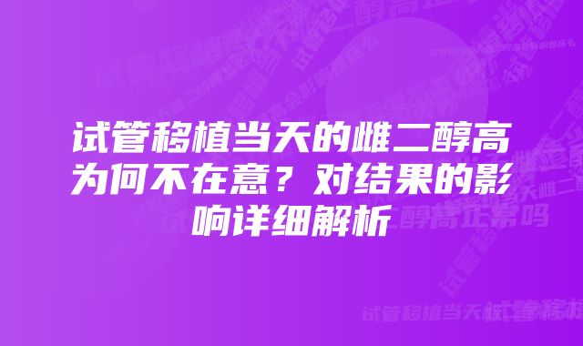 试管移植当天的雌二醇高为何不在意？对结果的影响详细解析