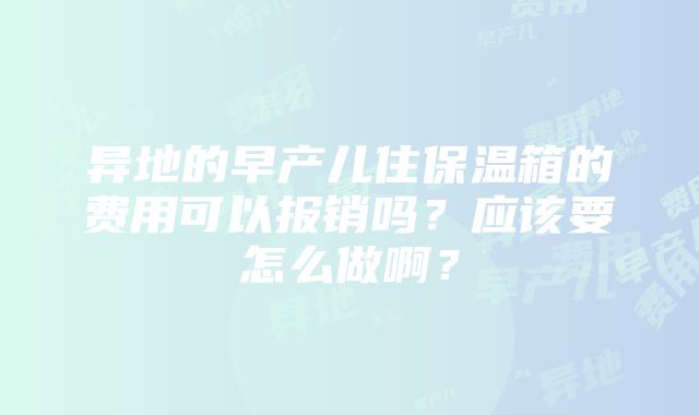 异地的早产儿住保温箱的费用可以报销吗？应该要怎么做啊？