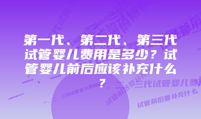 第一代、第二代、第三代试管婴儿费用是多少？试管婴儿前后应该补充什么？