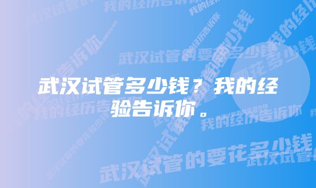 武汉试管多少钱？我的经验告诉你。