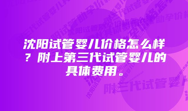 沈阳试管婴儿价格怎么样？附上第三代试管婴儿的具体费用。