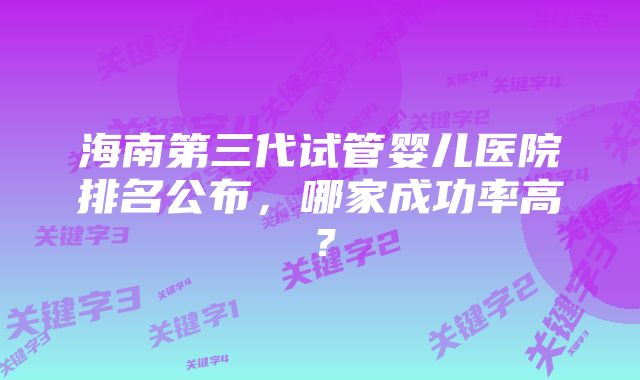 海南第三代试管婴儿医院排名公布，哪家成功率高？