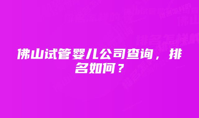 佛山试管婴儿公司查询，排名如何？