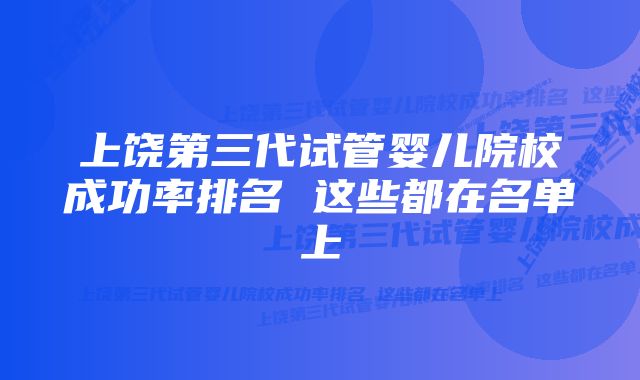 上饶第三代试管婴儿院校成功率排名 这些都在名单上